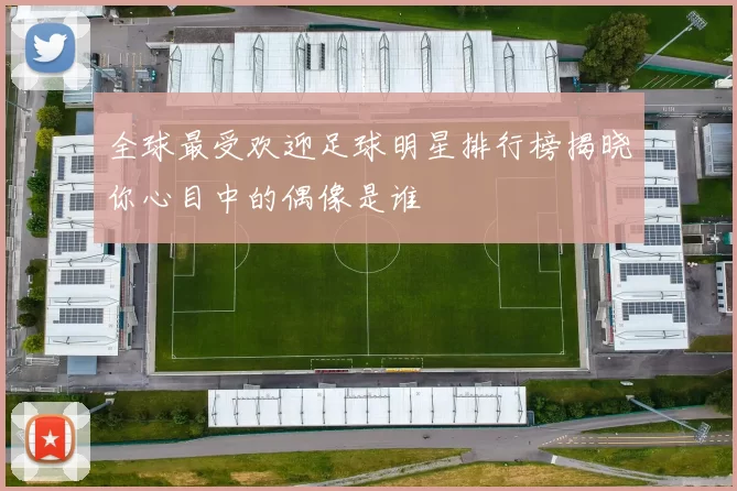 全球最受欢迎足球明星排行榜揭晓你心目中的偶像是谁