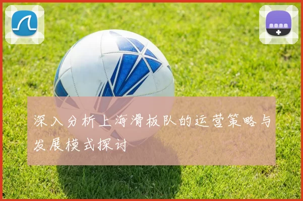 深入分析上海滑板队的运营策略与发展模式探讨