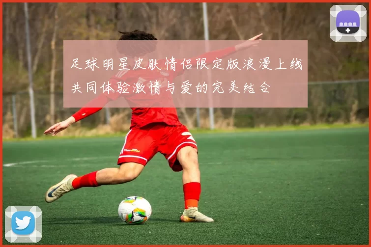 足球明星皮肤情侣限定版浪漫上线共同体验激情与爱的完美结合