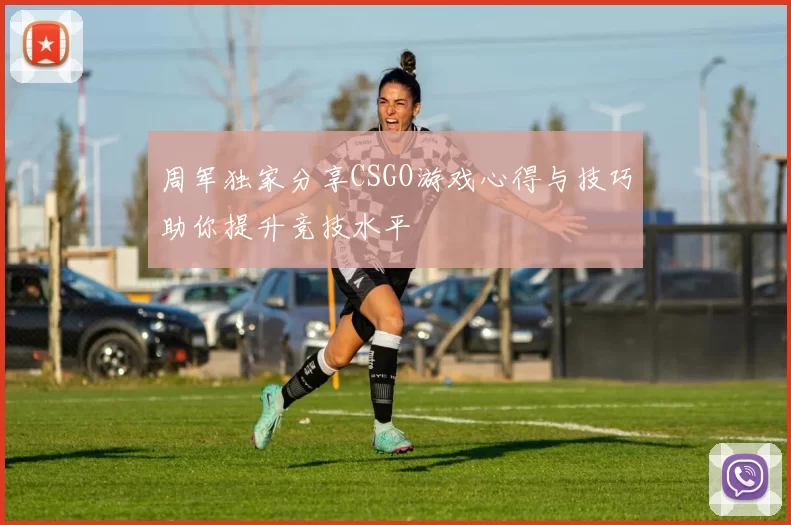 周军独家分享CSGO游戏心得与技巧助你提升竞技水平