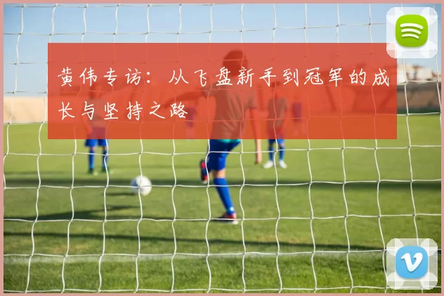 黄伟专访：从飞盘新手到冠军的成长与坚持之路