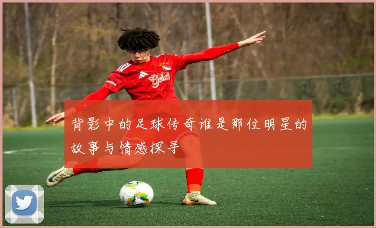 背影中的足球传奇谁是那位明星的故事与情感探寻