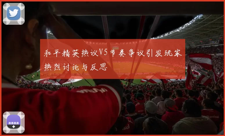 和平精英热议V5节奏争议引发玩家热烈讨论与反思