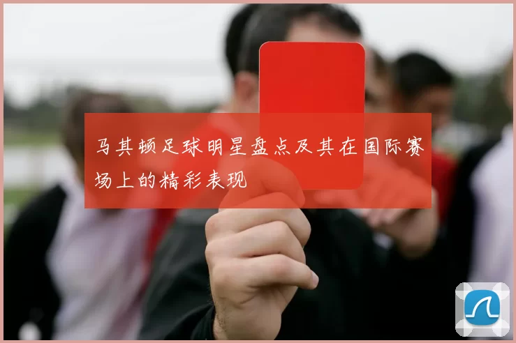 马其顿足球明星盘点及其在国际赛场上的精彩表现