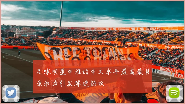 足球明星中谁的中文水平最高最具亲和力引发球迷热议