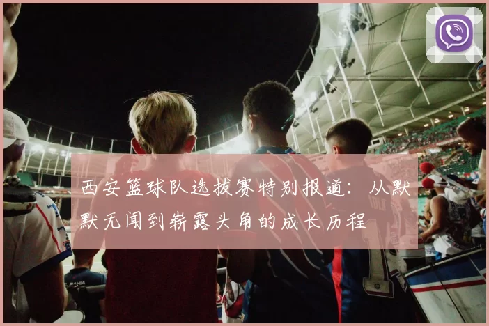 西安篮球队选拔赛特别报道：从默默无闻到崭露头角的成长历程
