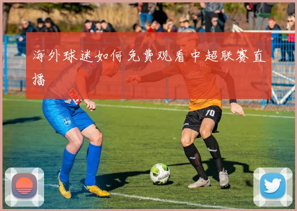 海外球迷如何免费观看中超联赛直播