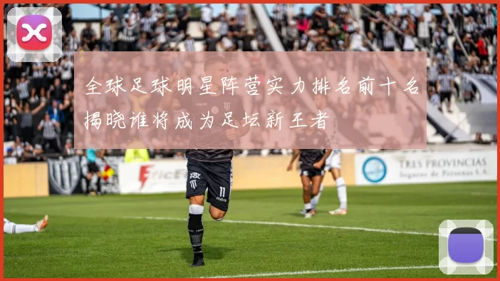 全球足球明星阵营实力排名前十名揭晓谁将成为足坛新王者
