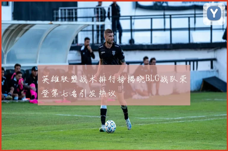 英雄联盟战术排行榜揭晓BLG战队荣登第七名引发热议