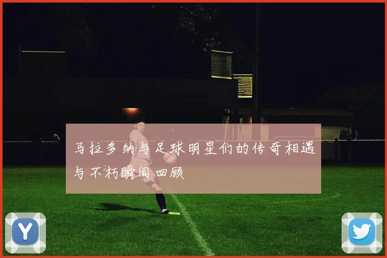 马拉多纳与足球明星们的传奇相遇与不朽瞬间回顾